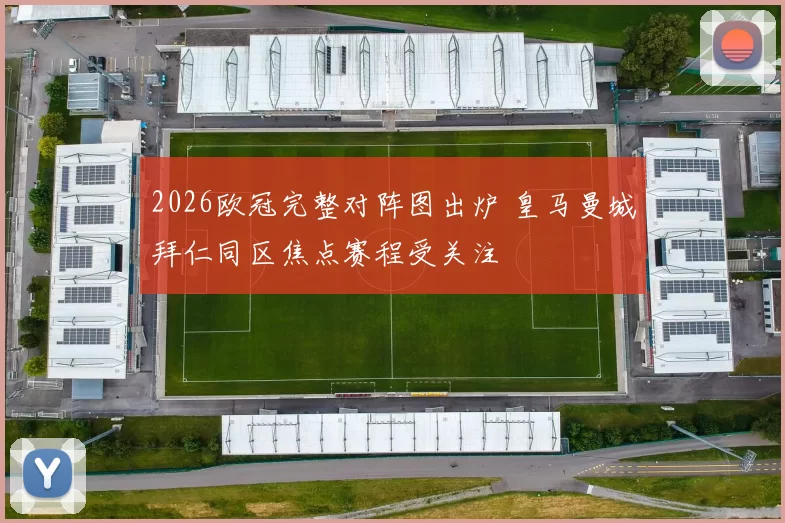2026欧冠完整对阵图出炉 皇马曼城拜仁同区焦点赛程受关注