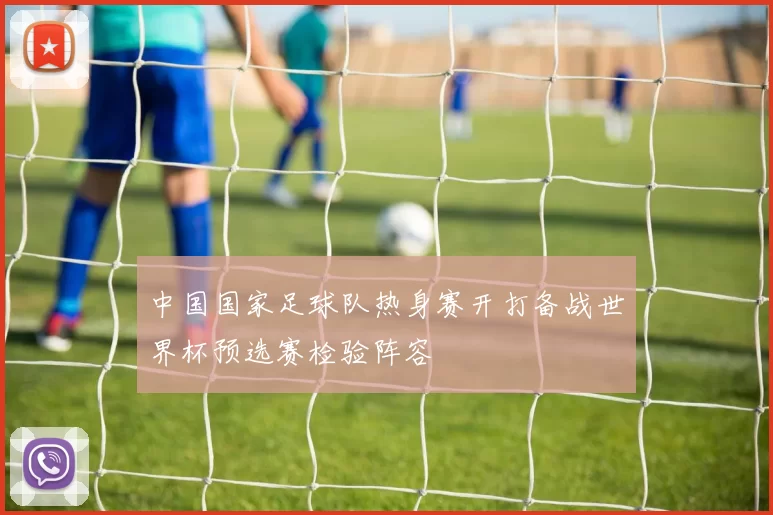 中国国家足球队热身赛开打备战世界杯预选赛检验阵容