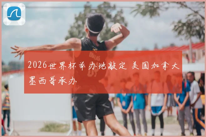 2026世界杯举办地敲定 美国加拿大墨西哥承办
