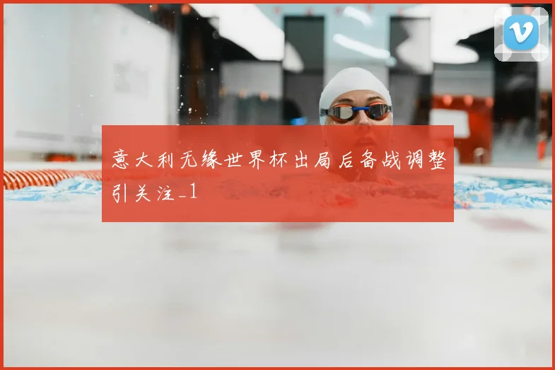 意大利无缘世界杯出局后备战调整引关注_1