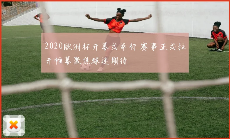 2020欧洲杯开幕式举行 赛事正式拉开帷幕聚焦球迷期待