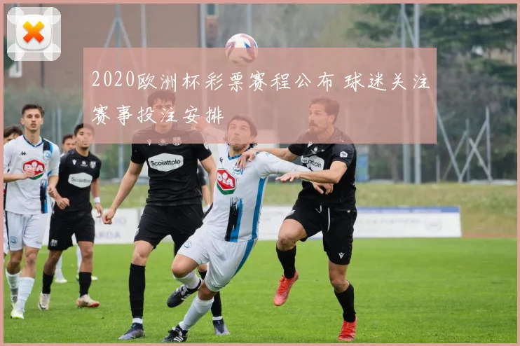 2020欧洲杯彩票赛程公布 球迷关注赛事投注安排