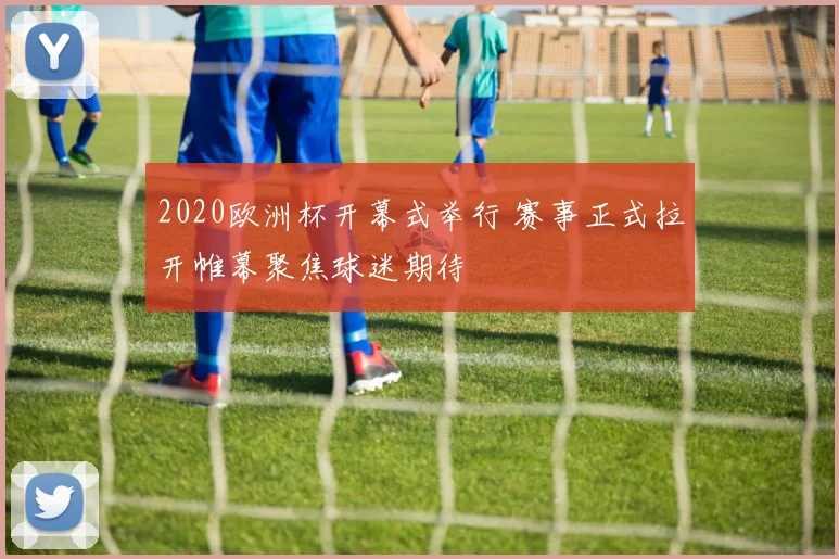 2020欧洲杯开幕式举行 赛事正式拉开帷幕聚焦球迷期待