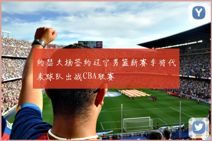 约瑟夫杨签约辽宁男篮新赛季将代表球队出战CBA联赛