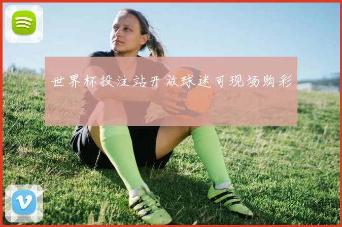 世界杯投注站开放球迷可现场购彩