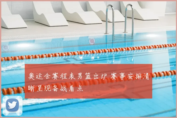 奥运会赛程表男篮出炉 赛事安排清晰呈现备战看点
