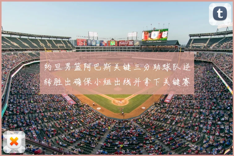 约旦男篮阿巴斯关键三分助球队逆转胜出确保小组出线并拿下关键赛点