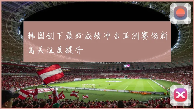 韩国创下最好成绩冲击亚洲赛场新高关注度提升