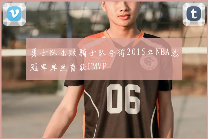 勇士队击败骑士队夺得2015年NBA总冠军库里首获FMVP