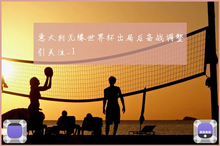 意大利无缘世界杯出局后备战调整引关注_1