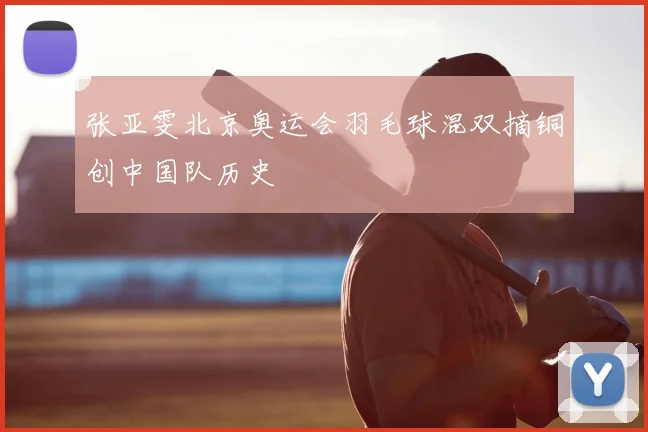 张亚雯北京奥运会羽毛球混双摘铜创中国队历史