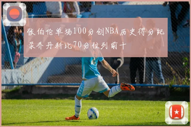 张伯伦单场100分创NBA历史得分纪录乔丹科比70分位列前十