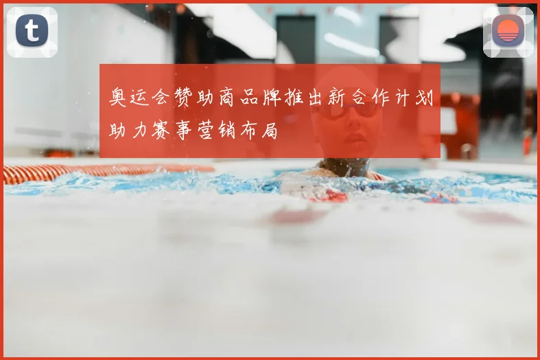 奥运会赞助商品牌推出新合作计划助力赛事营销布局