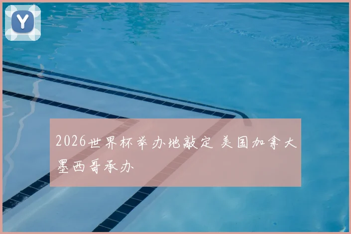 2026世界杯举办地敲定 美国加拿大墨西哥承办