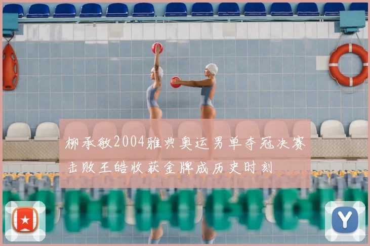 柳承敏2004雅典奥运男单夺冠决赛击败王皓收获金牌成历史时刻