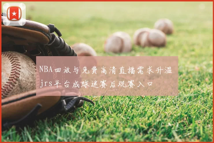 NBA回放与免费高清直播需求升温 jrs平台成球迷赛后观赛入口