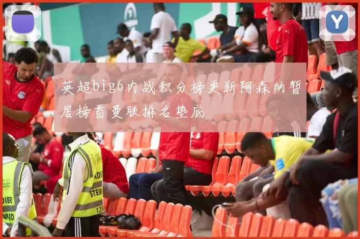英超big6内战积分榜更新阿森纳暂居榜首曼联排名垫底