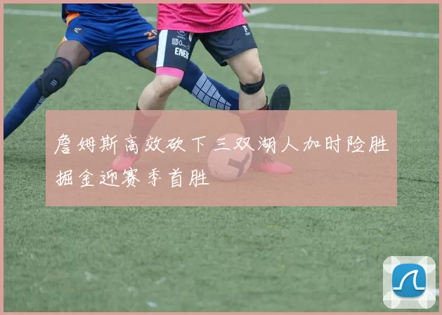 詹姆斯高效砍下三双湖人加时险胜掘金迎赛季首胜