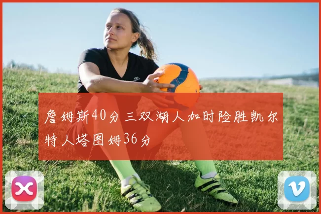 詹姆斯40分三双湖人加时险胜凯尔特人塔图姆36分