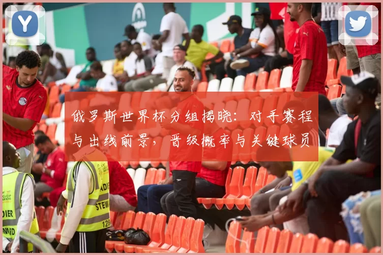 俄罗斯世界杯分组揭晓：对手赛程与出线前景，晋级概率与关键球员分析