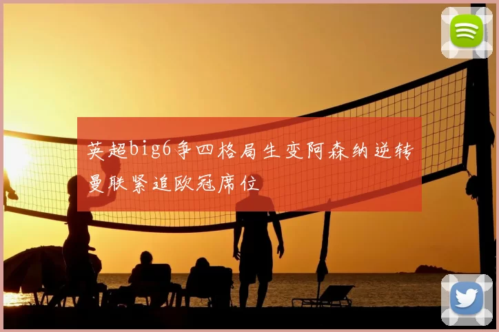 英超big6争四格局生变阿森纳逆转曼联紧追欧冠席位