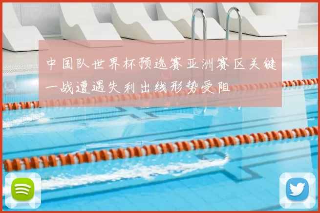 中国队世界杯预选赛亚洲赛区关键一战遭遇失利出线形势受阻