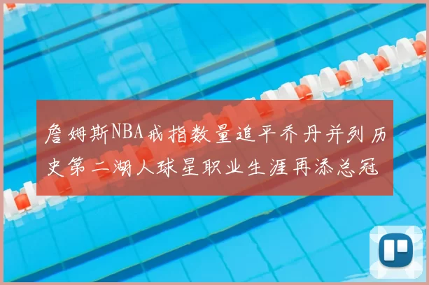 詹姆斯NBA戒指数量追平乔丹并列历史第二湖人球星职业生涯再添总冠军
