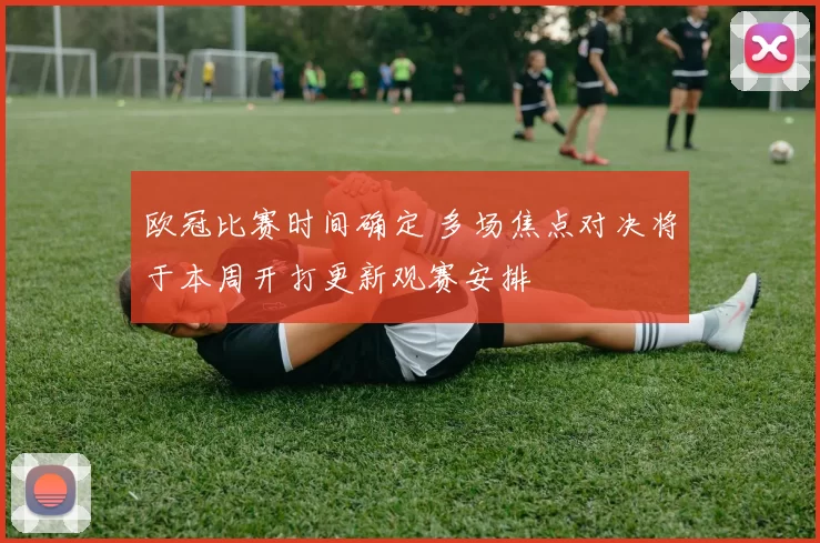 欧冠比赛时间确定 多场焦点对决将于本周开打更新观赛安排