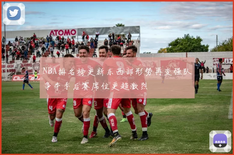 NBA排名榜更新东西部形势再变强队争夺季后赛席位更趋激烈