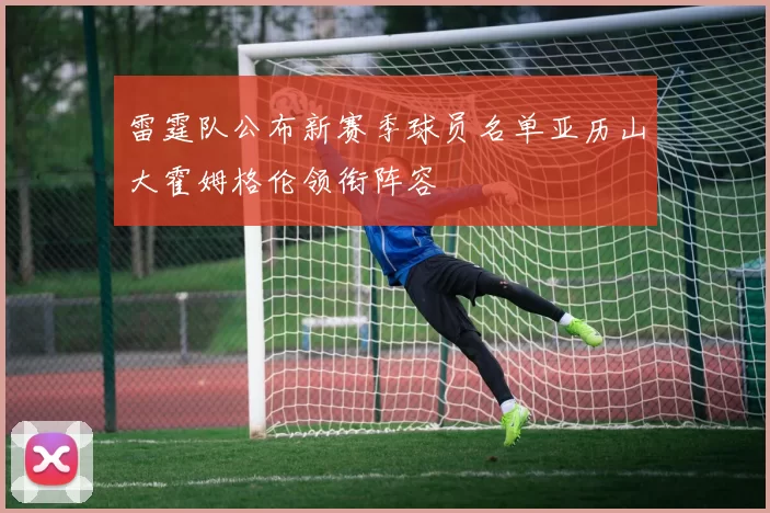 雷霆队公布新赛季球员名单亚历山大霍姆格伦领衔阵容