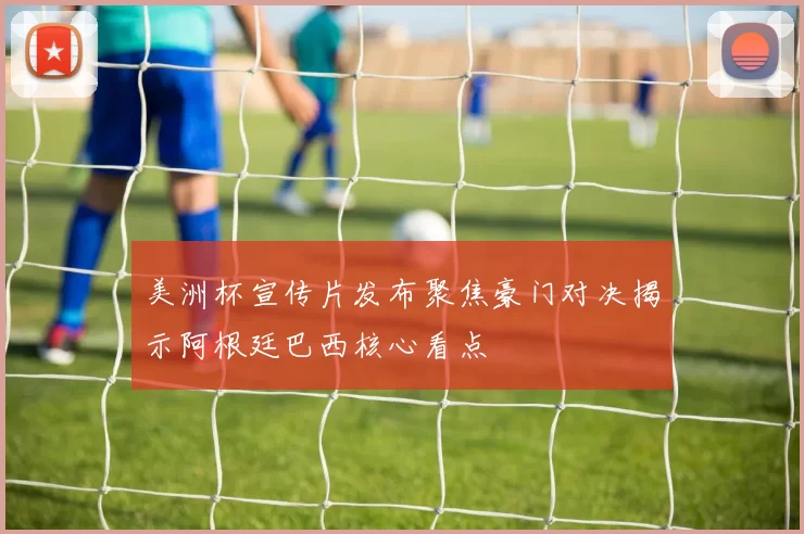 美洲杯宣传片发布聚焦豪门对决揭示阿根廷巴西核心看点