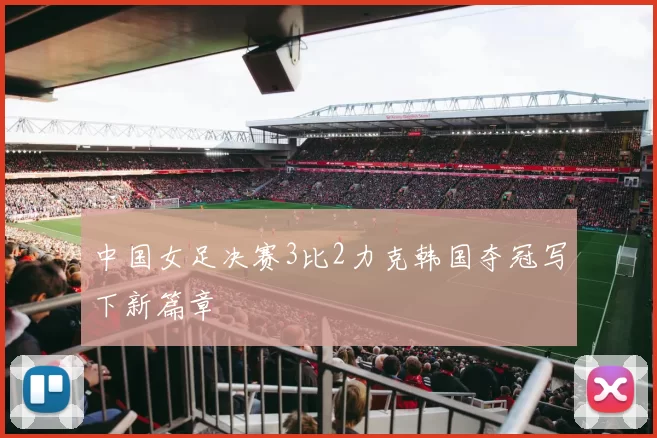 中国女足决赛3比2力克韩国夺冠写下新篇章