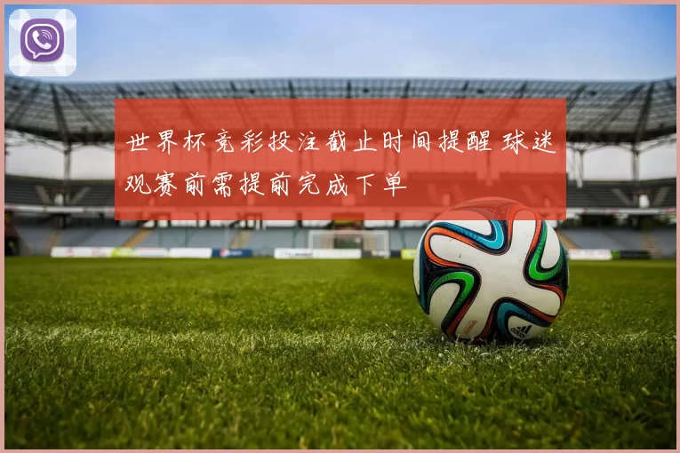 世界杯竞彩投注截止时间提醒 球迷观赛前需提前完成下单