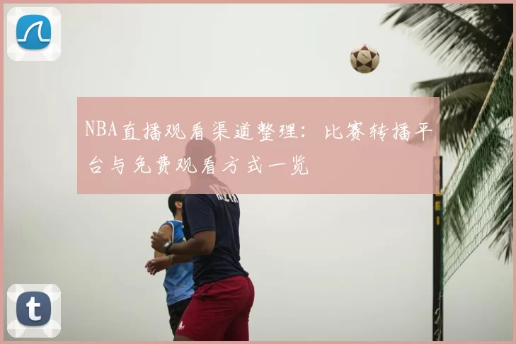 NBA直播观看渠道整理：比赛转播平台与免费观看方式一览