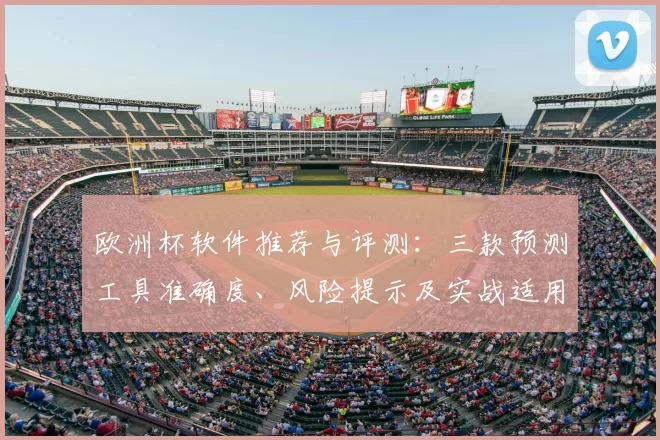 欧洲杯软件推荐与评测：三款预测工具准确度、风险提示及实战适用性