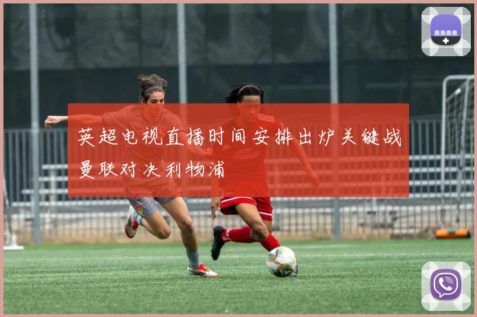 英超电视直播时间安排出炉关键战曼联对决利物浦