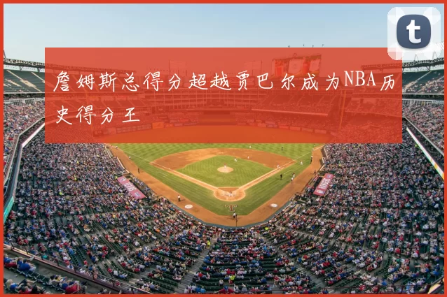 詹姆斯总得分超越贾巴尔成为NBA历史得分王