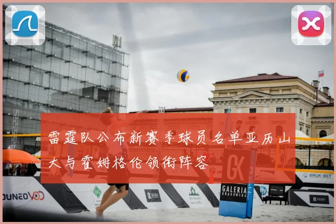 雷霆队公布新赛季球员名单亚历山大与霍姆格伦领衔阵容