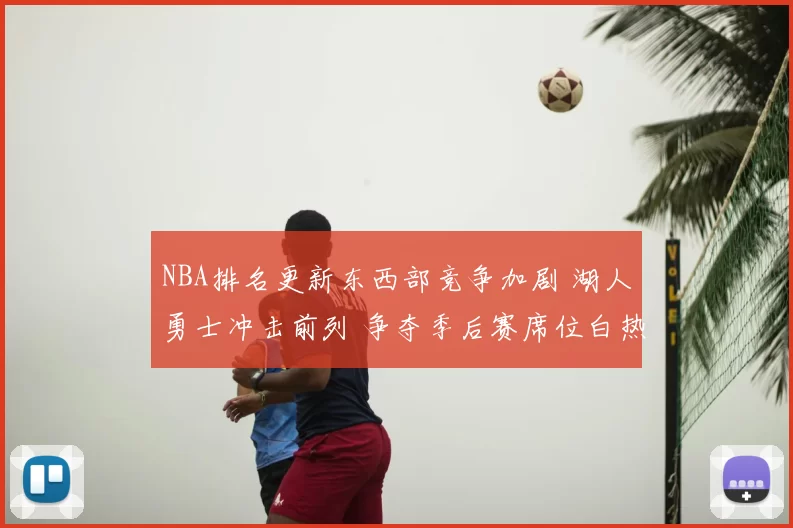 NBA排名更新东西部竞争加剧 湖人勇士冲击前列 争夺季后赛席位白热化