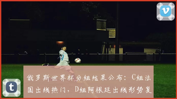 俄罗斯世界杯分组结果公布：C组法国出线热门，D组阿根廷出线形势复杂