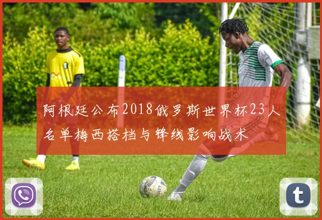 阿根廷公布2018俄罗斯世界杯23人名单梅西搭档与锋线影响战术