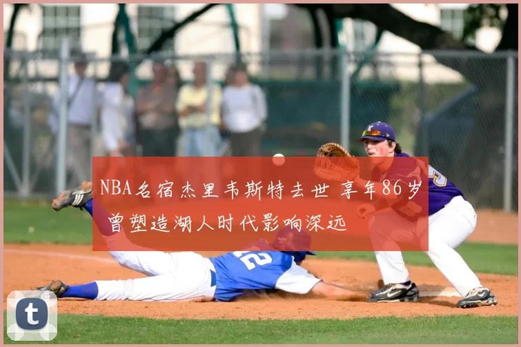 NBA名宿杰里韦斯特去世 享年86岁 曾塑造湖人时代影响深远