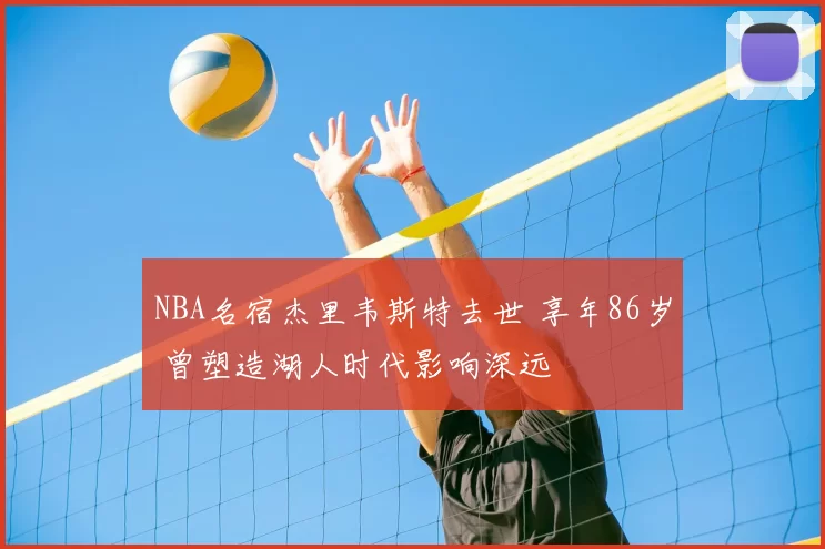 NBA名宿杰里韦斯特去世 享年86岁 曾塑造湖人时代影响深远