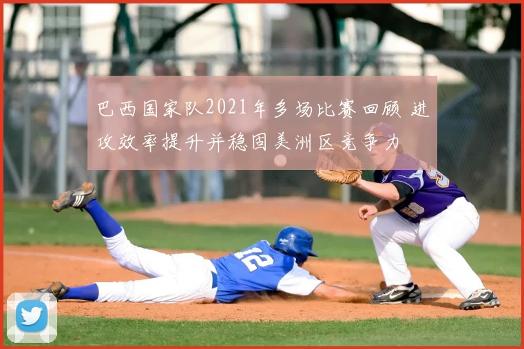 巴西国家队2021年多场比赛回顾 进攻效率提升并稳固美洲区竞争力