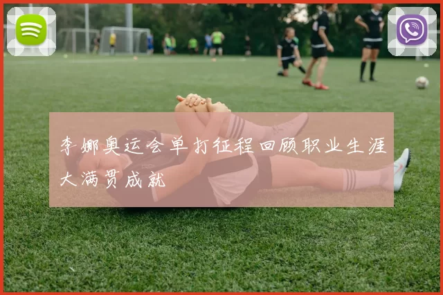 李娜奥运会单打征程回顾职业生涯大满贯成就