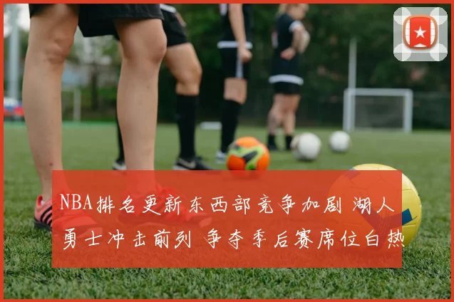 NBA排名更新东西部竞争加剧 湖人勇士冲击前列 争夺季后赛席位白热化