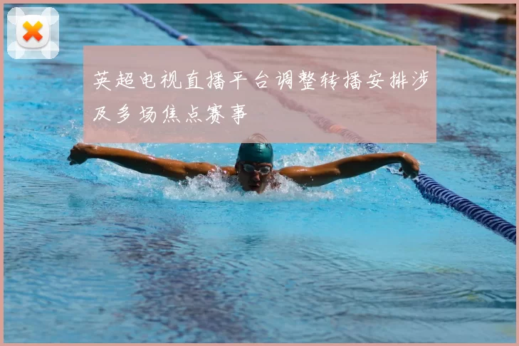 英超电视直播平台调整转播安排涉及多场焦点赛事