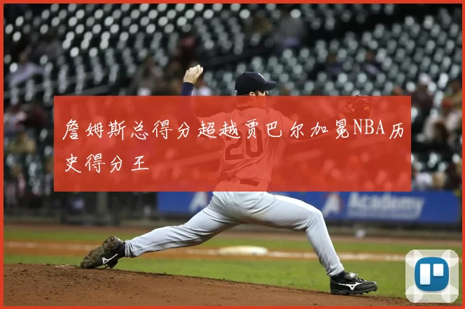 詹姆斯总得分超越贾巴尔加冕NBA历史得分王