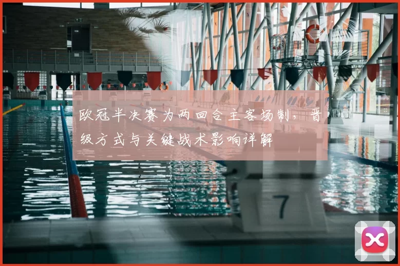 欧冠半决赛为两回合主客场制，晋级方式与关键战术影响详解