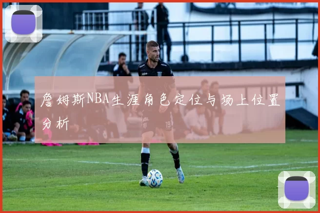 詹姆斯NBA生涯角色定位与场上位置分析